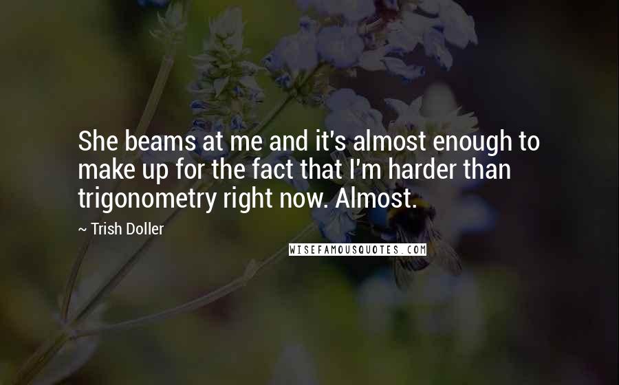 Trish Doller Quotes: She beams at me and it's almost enough to make up for the fact that I'm harder than trigonometry right now. Almost.