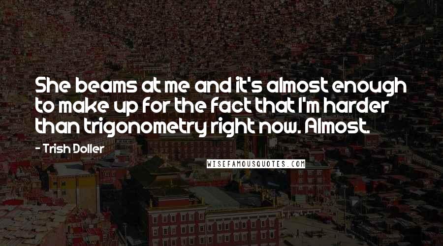 Trish Doller Quotes: She beams at me and it's almost enough to make up for the fact that I'm harder than trigonometry right now. Almost.