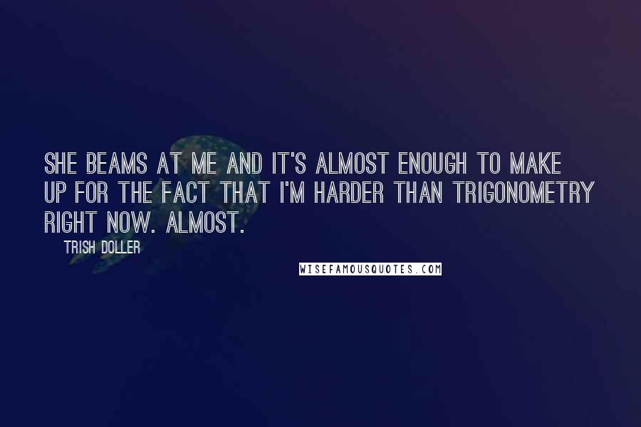 Trish Doller Quotes: She beams at me and it's almost enough to make up for the fact that I'm harder than trigonometry right now. Almost.