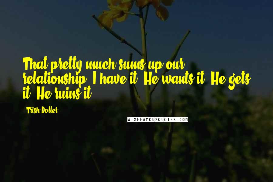 Trish Doller Quotes: That pretty much sums up our relationship: I have it. He wants it. He gets it. He ruins it.