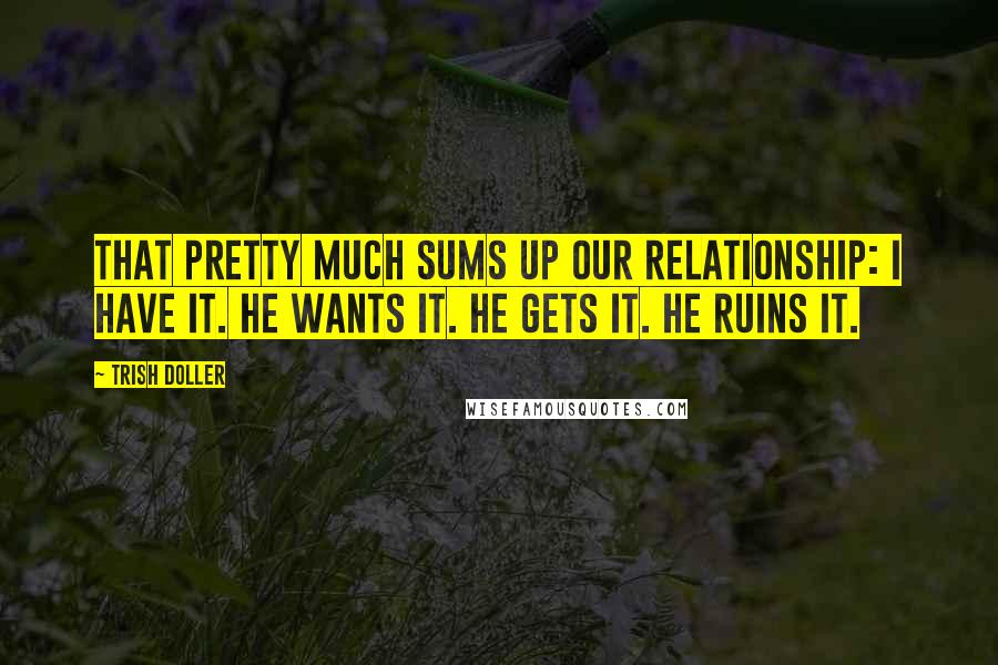 Trish Doller Quotes: That pretty much sums up our relationship: I have it. He wants it. He gets it. He ruins it.