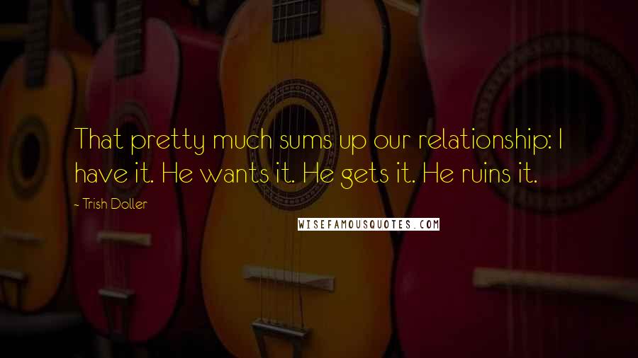 Trish Doller Quotes: That pretty much sums up our relationship: I have it. He wants it. He gets it. He ruins it.