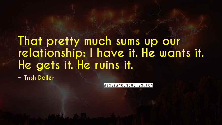 Trish Doller Quotes: That pretty much sums up our relationship: I have it. He wants it. He gets it. He ruins it.