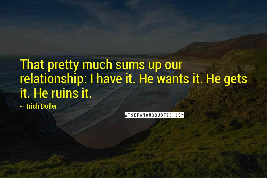 Trish Doller Quotes: That pretty much sums up our relationship: I have it. He wants it. He gets it. He ruins it.