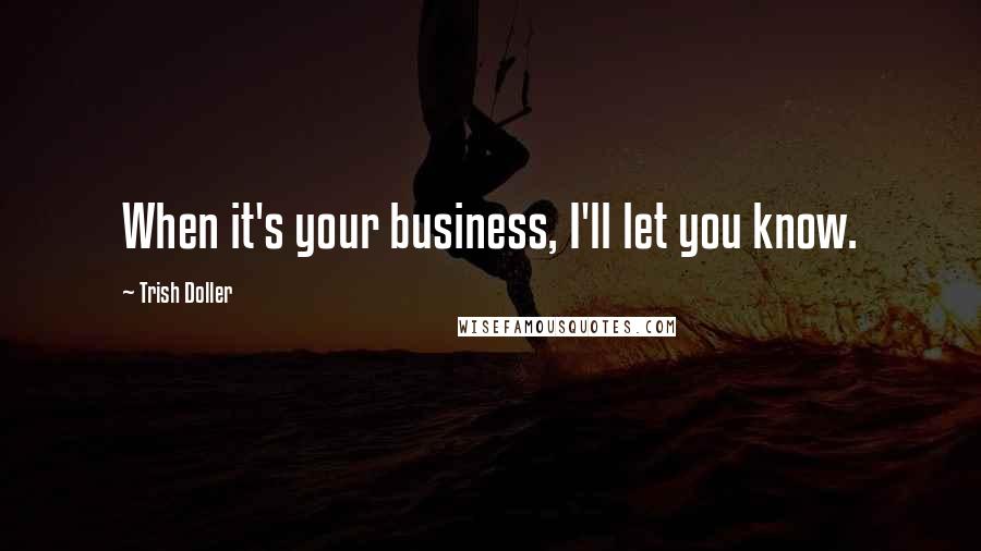 Trish Doller Quotes: When it's your business, I'll let you know.