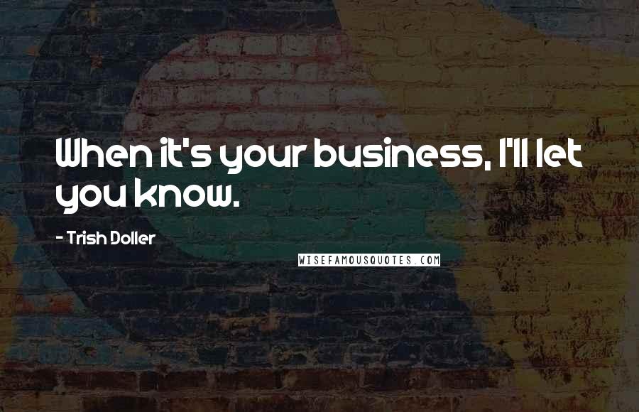 Trish Doller Quotes: When it's your business, I'll let you know.