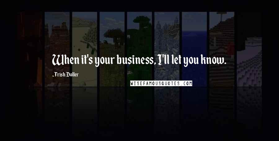 Trish Doller Quotes: When it's your business, I'll let you know.