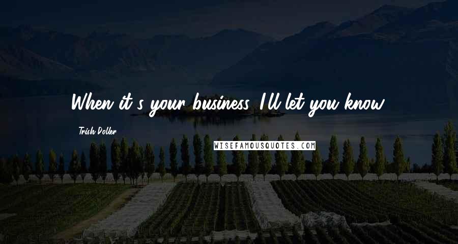 Trish Doller Quotes: When it's your business, I'll let you know.