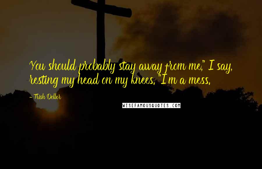 Trish Doller Quotes: You should probably stay away from me," I say, resting my head on my knees. "I'm a mess.