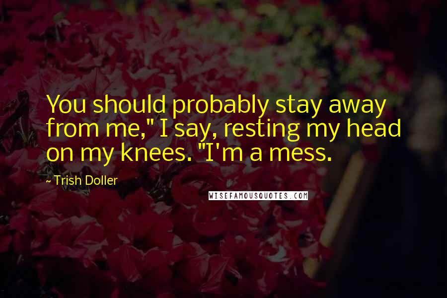 Trish Doller Quotes: You should probably stay away from me," I say, resting my head on my knees. "I'm a mess.