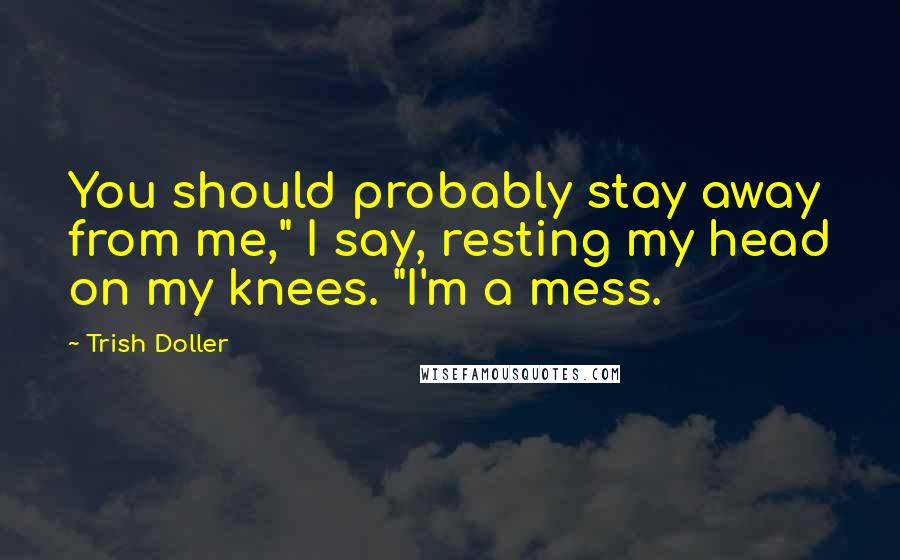 Trish Doller Quotes: You should probably stay away from me," I say, resting my head on my knees. "I'm a mess.