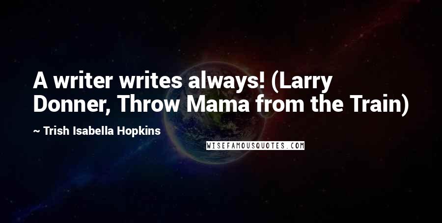 Trish Isabella Hopkins Quotes: A writer writes always! (Larry Donner, Throw Mama from the Train)