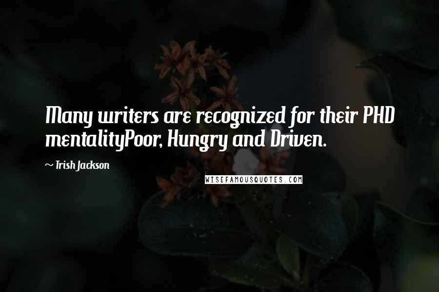 Trish Jackson Quotes: Many writers are recognized for their PHD mentalityPoor, Hungry and Driven.