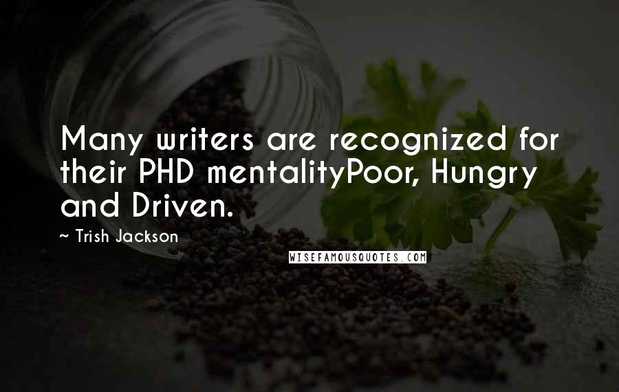 Trish Jackson Quotes: Many writers are recognized for their PHD mentalityPoor, Hungry and Driven.