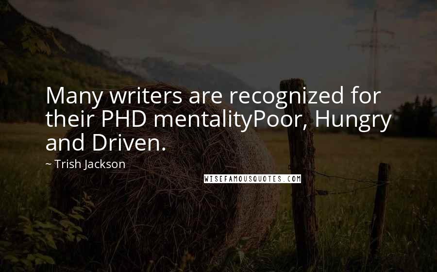 Trish Jackson Quotes: Many writers are recognized for their PHD mentalityPoor, Hungry and Driven.