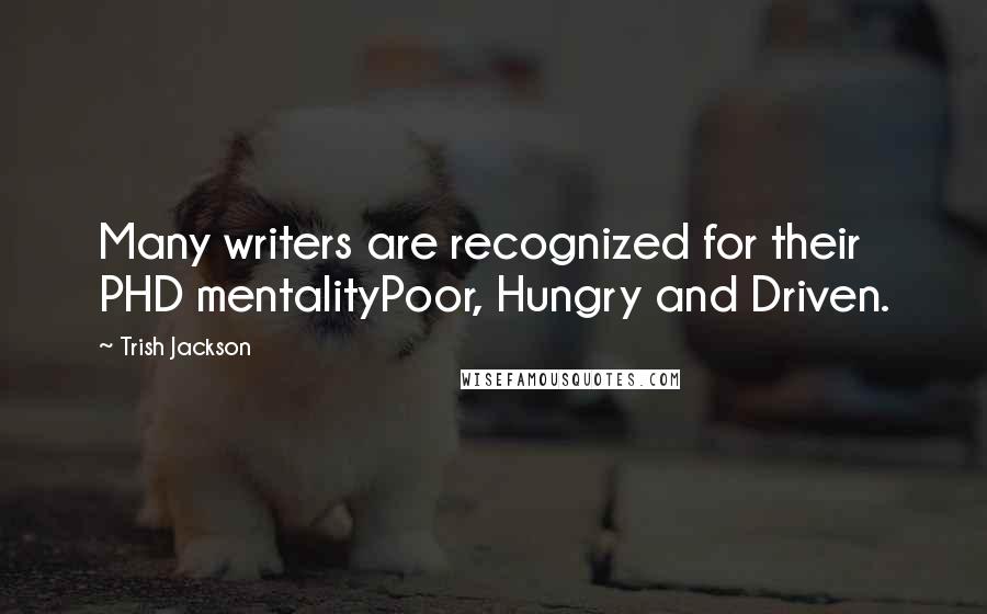 Trish Jackson Quotes: Many writers are recognized for their PHD mentalityPoor, Hungry and Driven.