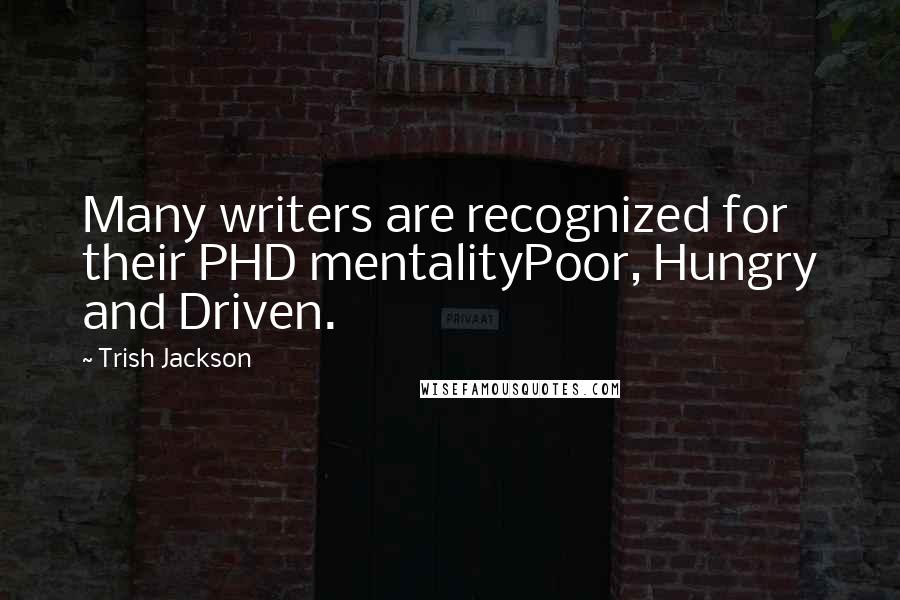 Trish Jackson Quotes: Many writers are recognized for their PHD mentalityPoor, Hungry and Driven.