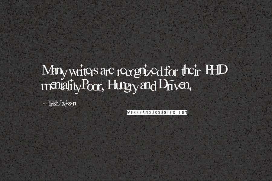 Trish Jackson Quotes: Many writers are recognized for their PHD mentalityPoor, Hungry and Driven.