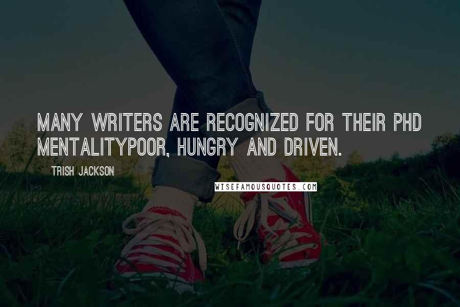 Trish Jackson Quotes: Many writers are recognized for their PHD mentalityPoor, Hungry and Driven.