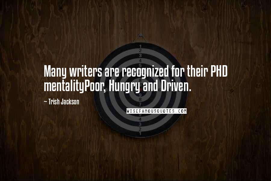 Trish Jackson Quotes: Many writers are recognized for their PHD mentalityPoor, Hungry and Driven.