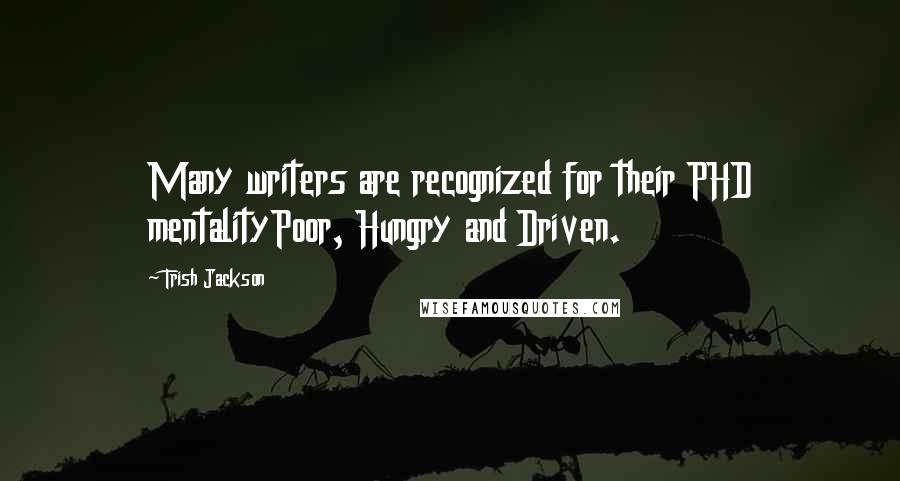 Trish Jackson Quotes: Many writers are recognized for their PHD mentalityPoor, Hungry and Driven.