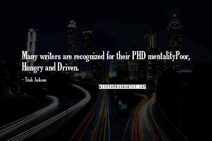 Trish Jackson Quotes: Many writers are recognized for their PHD mentalityPoor, Hungry and Driven.