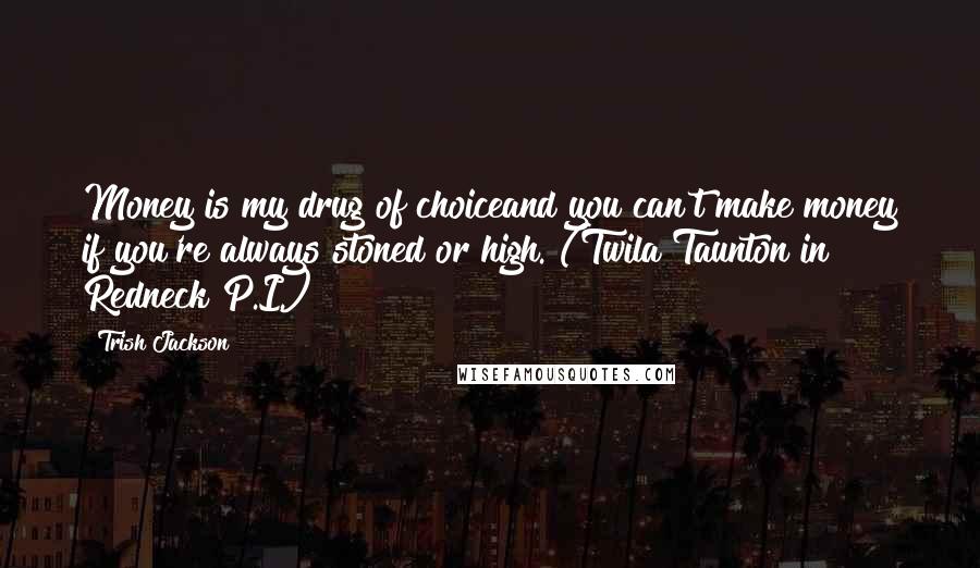 Trish Jackson Quotes: Money is my drug of choiceand you can't make money if you're always stoned or high. (Twila Taunton in Redneck P.I.)