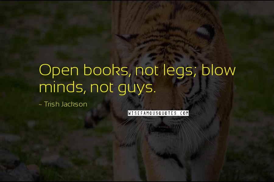Trish Jackson Quotes: Open books, not legs; blow minds, not guys.