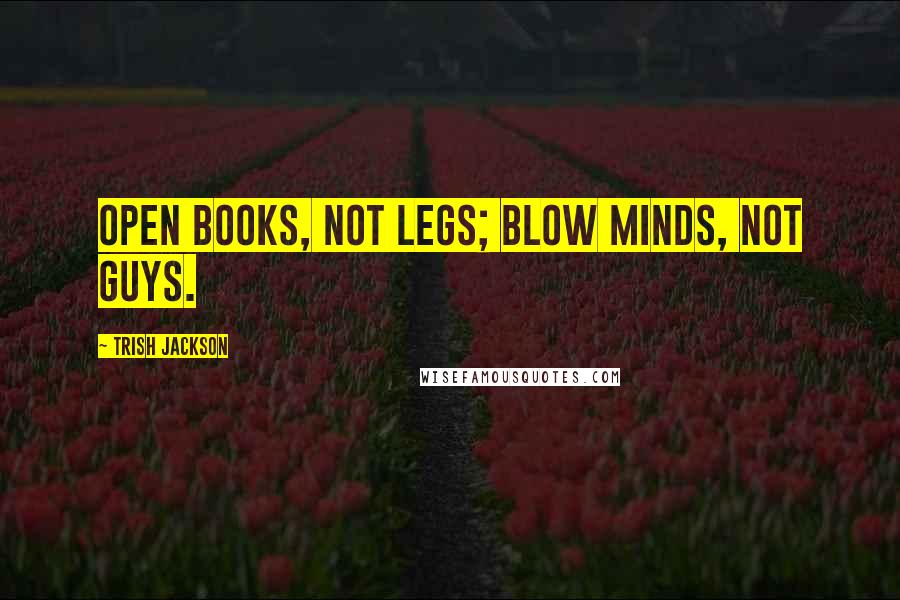 Trish Jackson Quotes: Open books, not legs; blow minds, not guys.