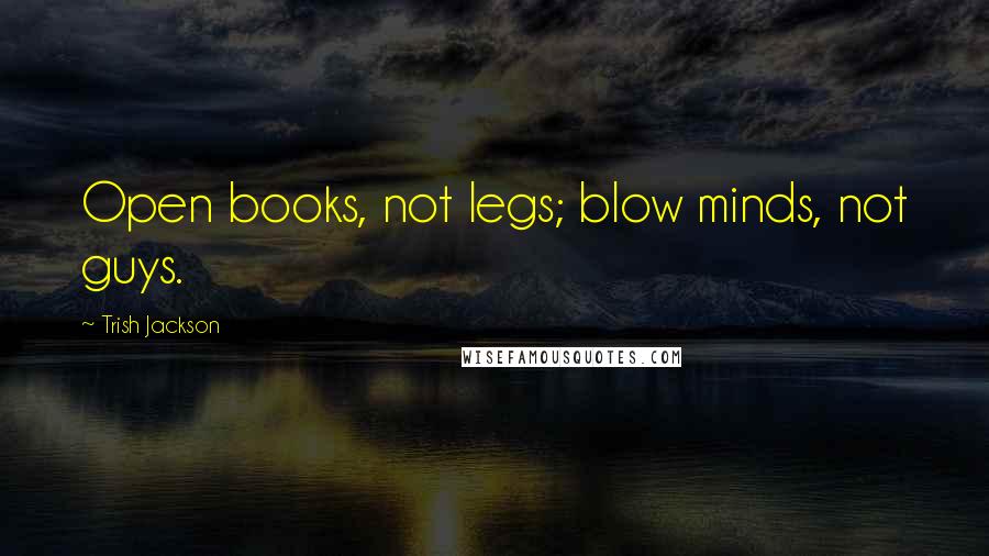 Trish Jackson Quotes: Open books, not legs; blow minds, not guys.