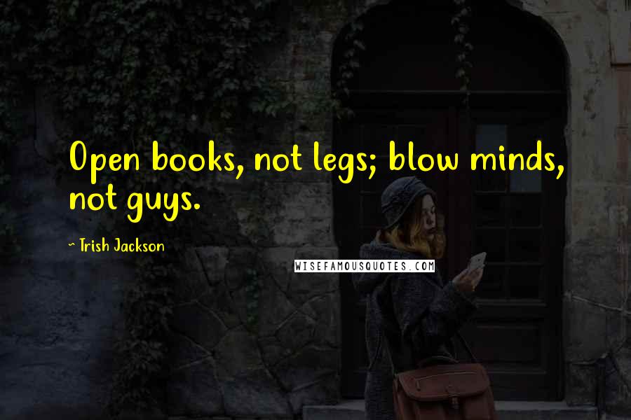 Trish Jackson Quotes: Open books, not legs; blow minds, not guys.