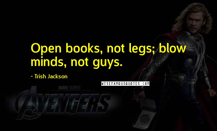 Trish Jackson Quotes: Open books, not legs; blow minds, not guys.
