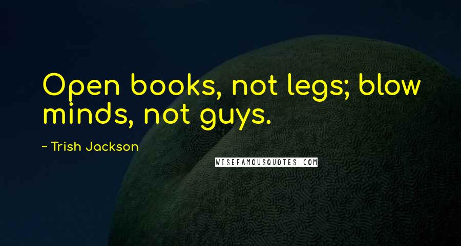 Trish Jackson Quotes: Open books, not legs; blow minds, not guys.