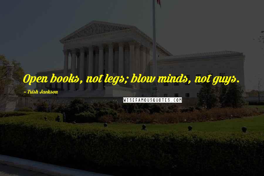 Trish Jackson Quotes: Open books, not legs; blow minds, not guys.