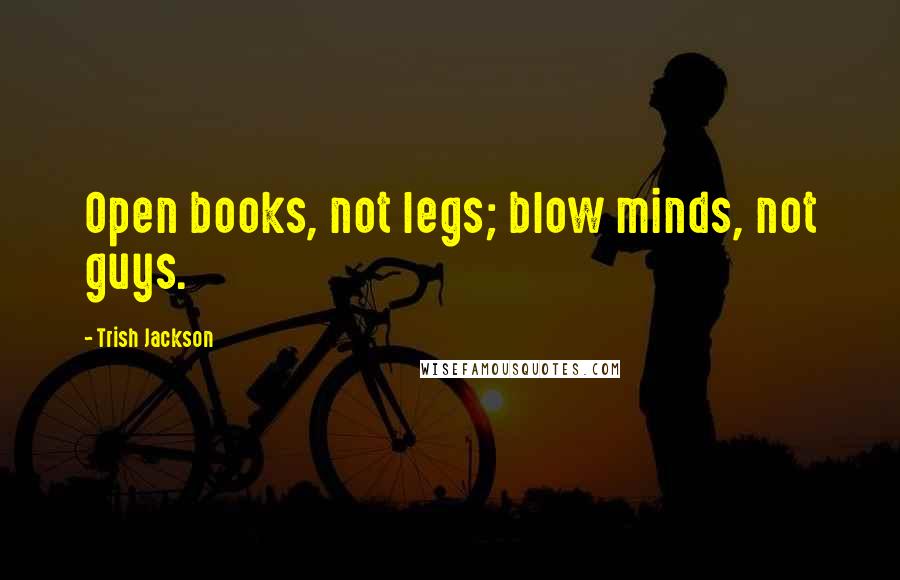 Trish Jackson Quotes: Open books, not legs; blow minds, not guys.