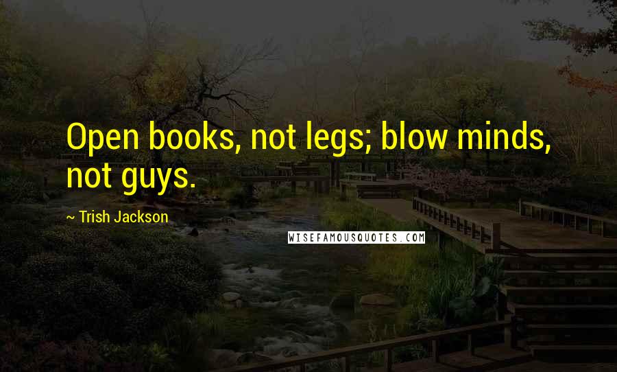 Trish Jackson Quotes: Open books, not legs; blow minds, not guys.