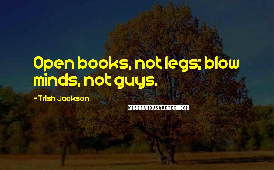 Trish Jackson Quotes: Open books, not legs; blow minds, not guys.