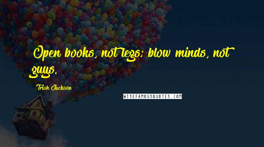 Trish Jackson Quotes: Open books, not legs; blow minds, not guys.