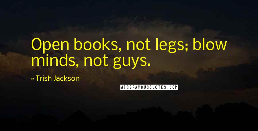 Trish Jackson Quotes: Open books, not legs; blow minds, not guys.