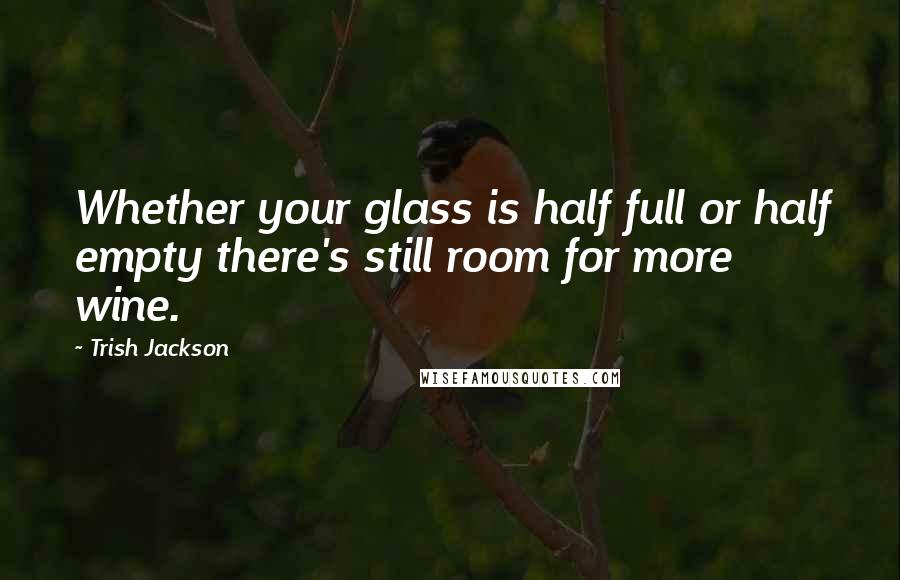 Trish Jackson Quotes: Whether your glass is half full or half empty there's still room for more wine.