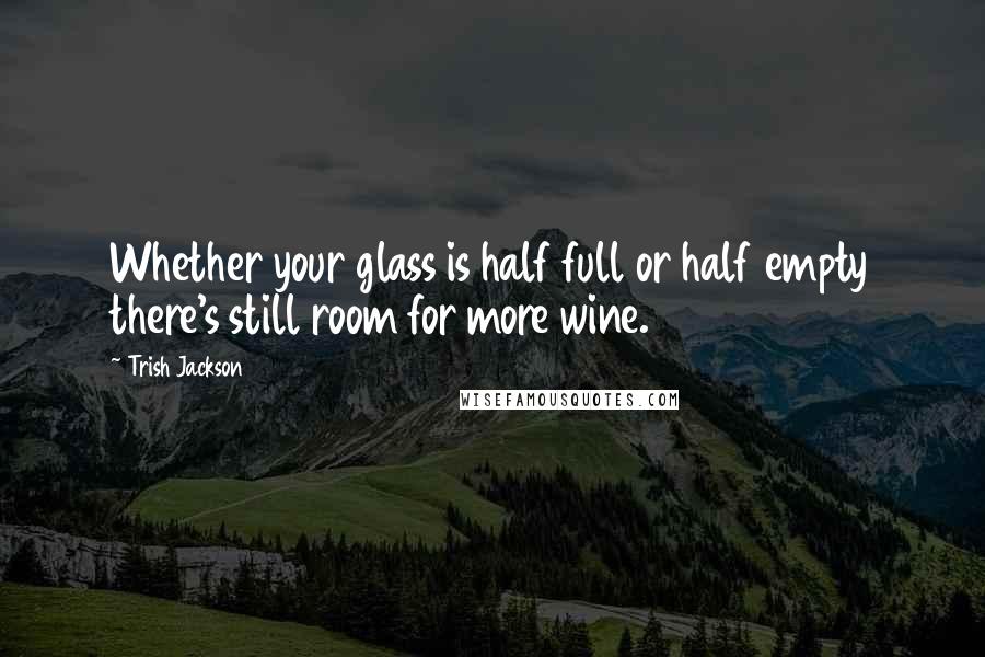 Trish Jackson Quotes: Whether your glass is half full or half empty there's still room for more wine.