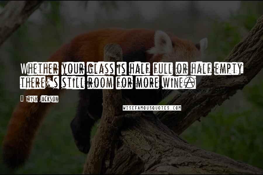 Trish Jackson Quotes: Whether your glass is half full or half empty there's still room for more wine.