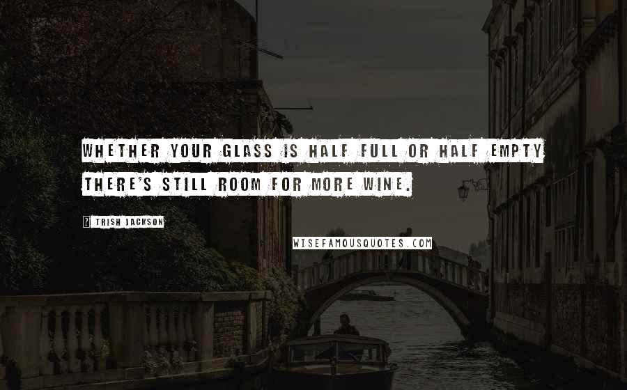 Trish Jackson Quotes: Whether your glass is half full or half empty there's still room for more wine.