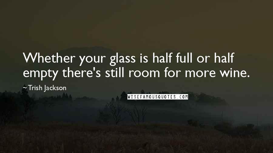 Trish Jackson Quotes: Whether your glass is half full or half empty there's still room for more wine.