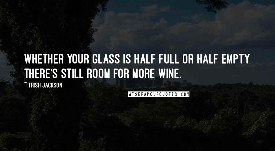 Trish Jackson Quotes: Whether your glass is half full or half empty there's still room for more wine.