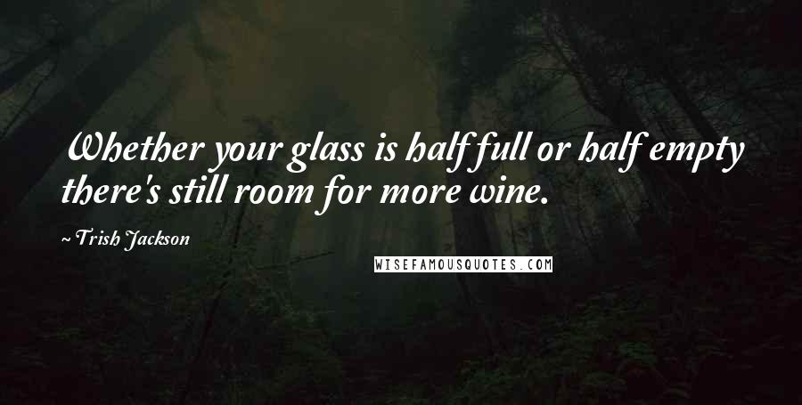 Trish Jackson Quotes: Whether your glass is half full or half empty there's still room for more wine.