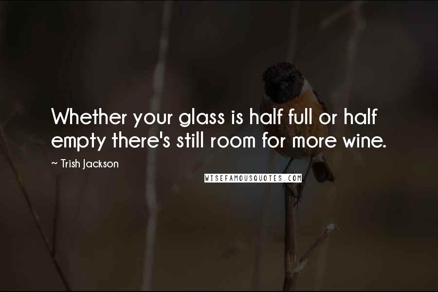 Trish Jackson Quotes: Whether your glass is half full or half empty there's still room for more wine.