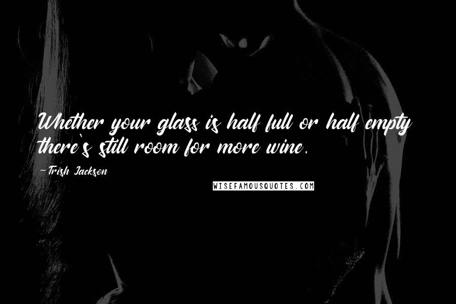 Trish Jackson Quotes: Whether your glass is half full or half empty there's still room for more wine.