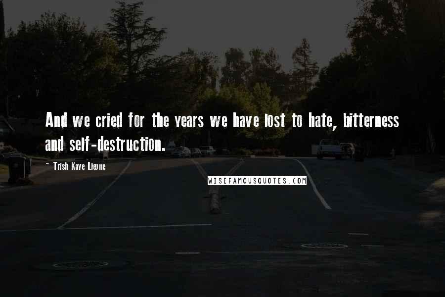 Trish Kaye Lleone Quotes: And we cried for the years we have lost to hate, bitterness and self-destruction.