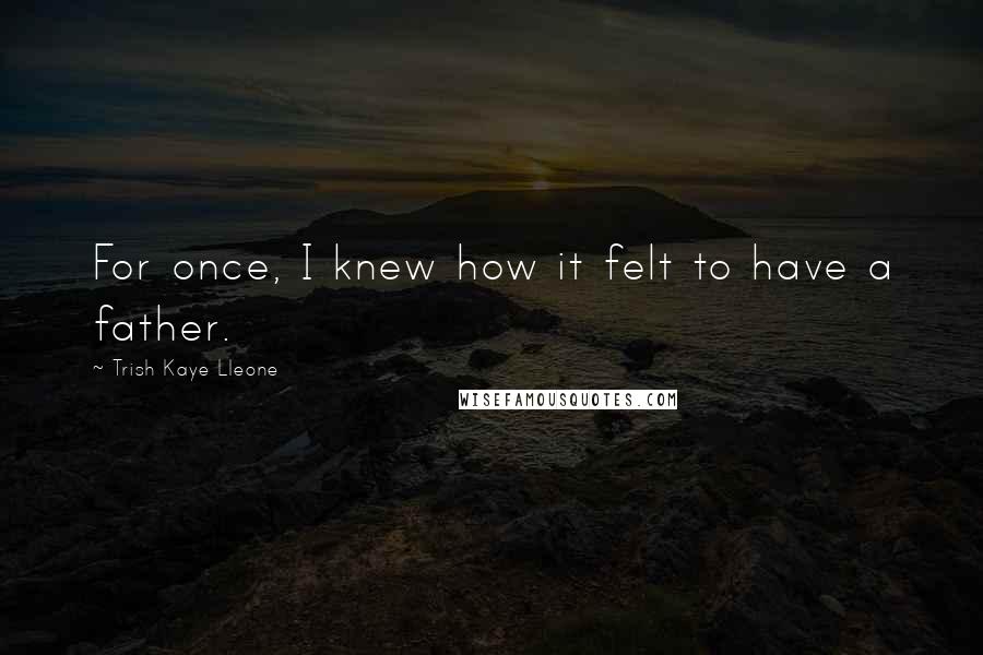 Trish Kaye Lleone Quotes: For once, I knew how it felt to have a father.